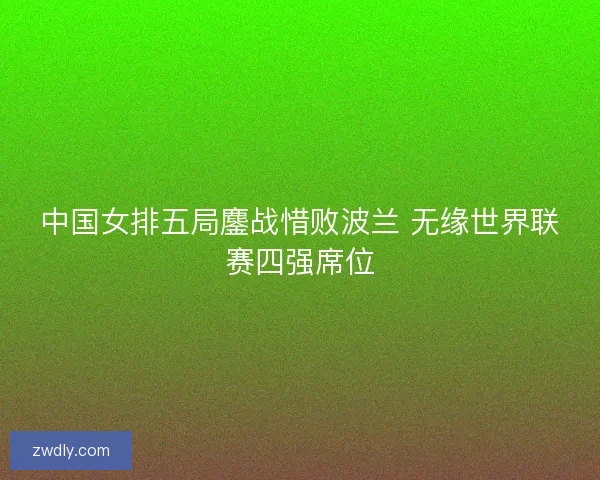 中国女排五局鏖战惜败波兰 无缘世界联赛四强席位