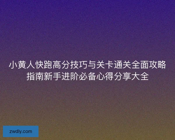 小黄人快跑高分技巧与关卡通关全面攻略指南新手进阶必备心得分享大全