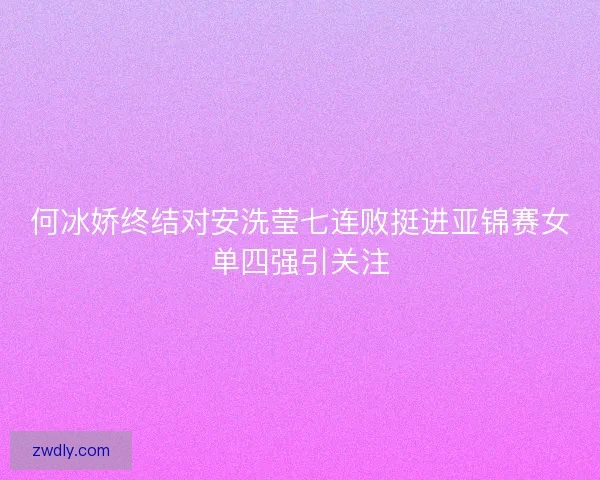 何冰娇终结对安洗莹七连败挺进亚锦赛女单四强引关注