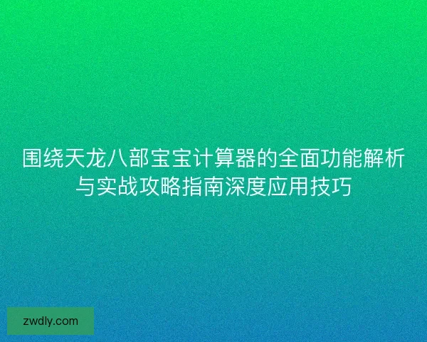 围绕天龙八部宝宝计算器的全面功能解析与实战攻略指南深度应用技巧