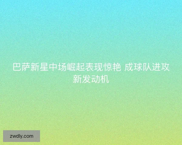 巴萨新星中场崛起表现惊艳 成球队进攻新发动机